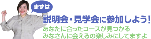 まずは説明会・見学会に参加しよう！あなたに合ったコースが見つかる　みなさんに会えるの楽しみにしてますよ