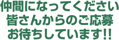 仲間になってください 皆さんからのご応募お待ちしています!!