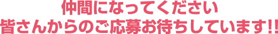 仲間になってください 皆さんからのご応募お待ちしています!!