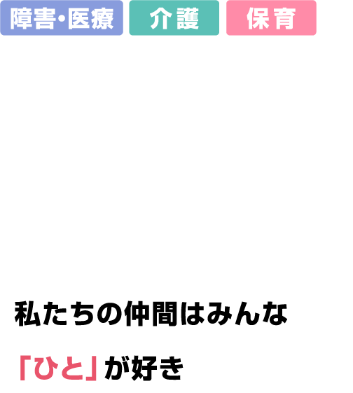 障害・医療　介護　保育　WE LOVE HUMAN　私たちの仲間はみんな「ひと」が好き