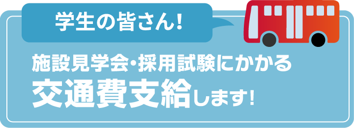 学生の皆さん！　施設見学会・採用試験にかかる　交通費支給します！