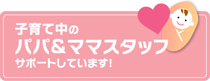 子育て中のパパ&ママスタッフ　サポートしています！