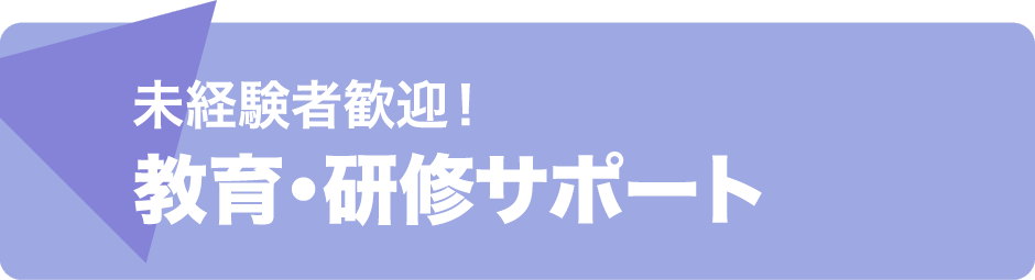 未経験者歓迎！ 教育・研修サポート