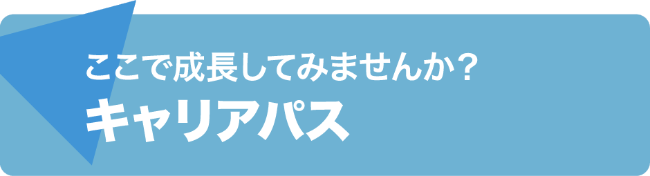 ここで成長してみませんか？ キャリアパス