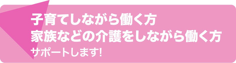 子育てしながら働く方家族などの介護をしながら働く方サポートします！