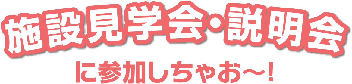 施設見学会・説明会に参加しちゃお～！