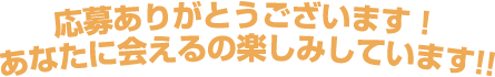 応募ありがとうございます！あなたに会えるの楽しみにしています！！