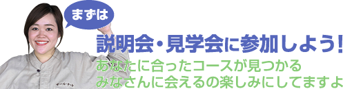 まずは説明会・見学会に参加しよう！あなたに合ったコースが見つかる みなさんに会えるの楽しみにしてますよ